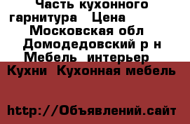 Часть кухонного гарнитура › Цена ­ 7 000 - Московская обл., Домодедовский р-н Мебель, интерьер » Кухни. Кухонная мебель   